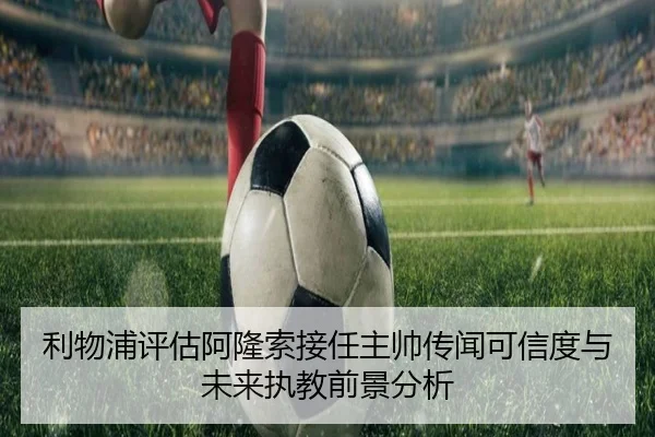 利物浦评估阿隆索接任主帅传闻可信度与未来执教前景分析