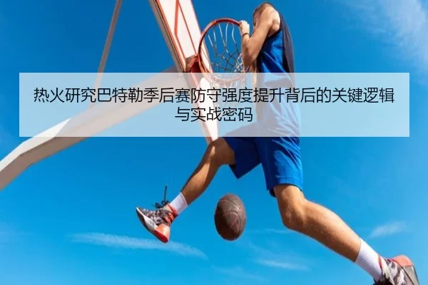 热火研究巴特勒季后赛防守强度提升背后的关键逻辑与实战密码