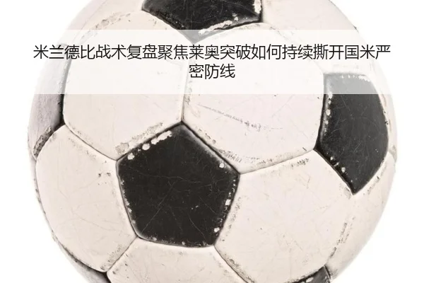 米兰德比战术复盘聚焦莱奥突破如何持续撕开国米严密防线