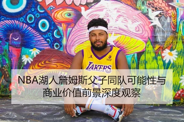 NBA湖人詹姆斯父子同队可能性与商业价值前景深度观察